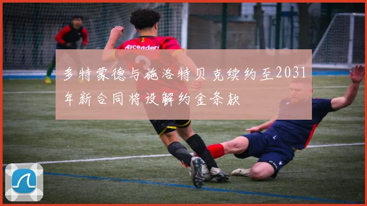多特蒙德与施洛特贝克续约至2031年新合同将设解约金条款