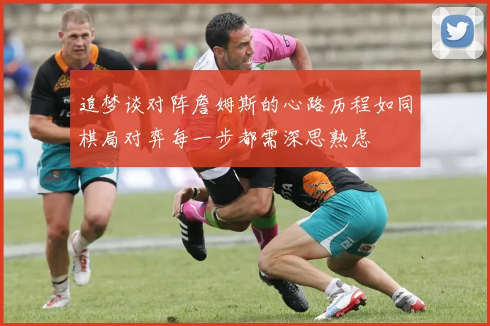 追梦谈对阵詹姆斯的心路历程如同棋局对弈每一步都需深思熟虑