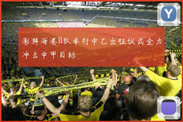 澎湃海港B队举行中乙出征仪式全力冲击中甲目标