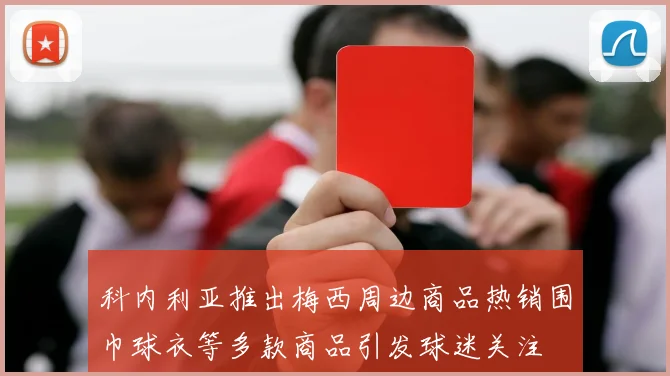 科内利亚推出梅西周边商品热销围巾球衣等多款商品引发球迷关注