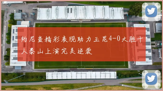 约尼查精彩表现助力玉昆4-0大胜十人泰山上演完美逆袭
