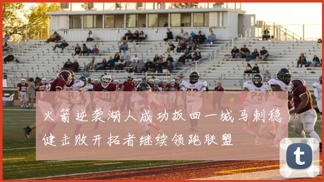 火箭逆袭湖人成功扳回一城马刺稳健击败开拓者继续领跑联盟