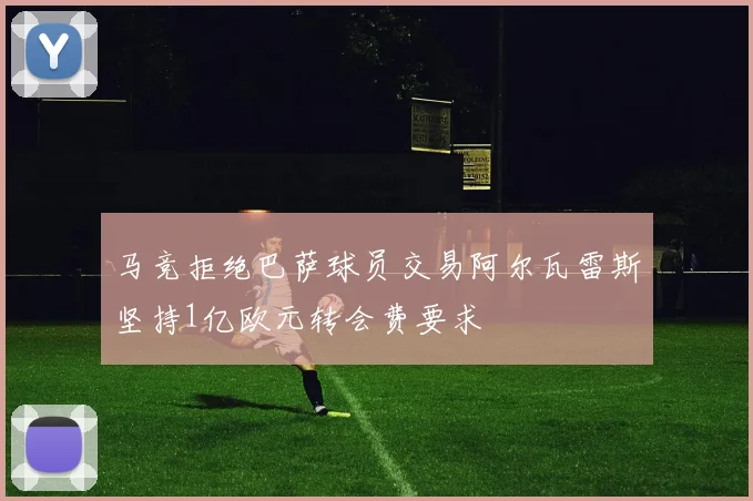 马竞拒绝巴萨球员交易阿尔瓦雷斯坚持1亿欧元转会费要求