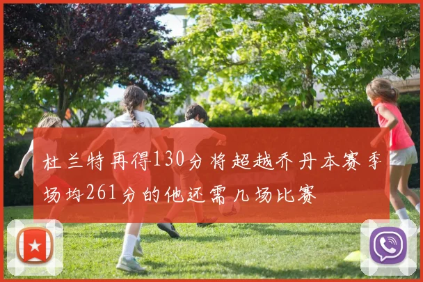 杜兰特再得130分将超越乔丹本赛季场均261分的他还需几场比赛