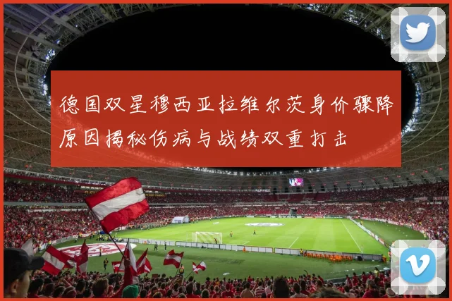 德国双星穆西亚拉维尔茨身价骤降原因揭秘伤病与战绩双重打击