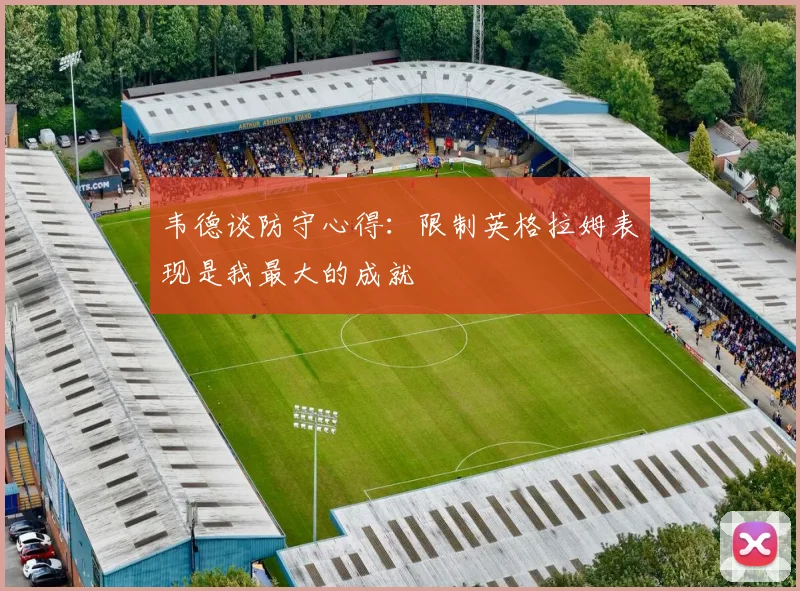 韦德谈防守心得：限制英格拉姆表现是我最大的成就