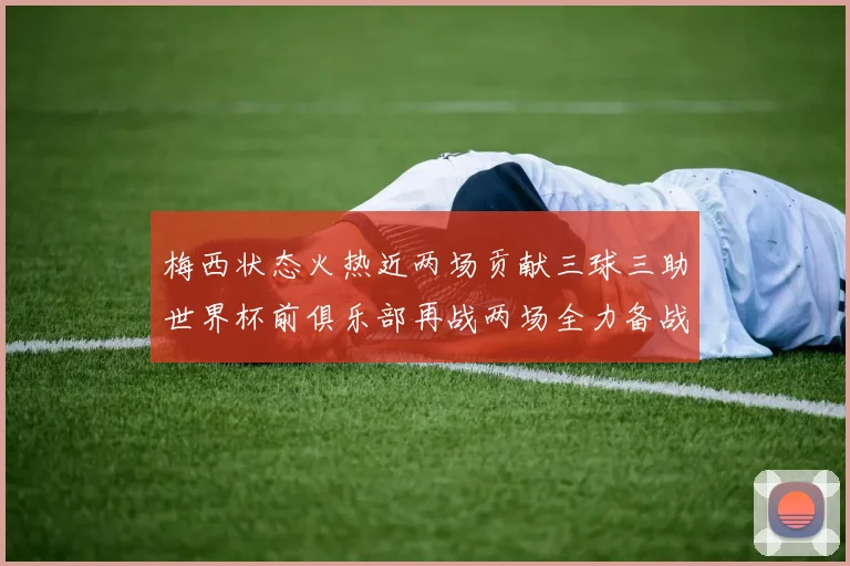 梅西状态火热近两场贡献三球三助世界杯前俱乐部再战两场全力备战大赛