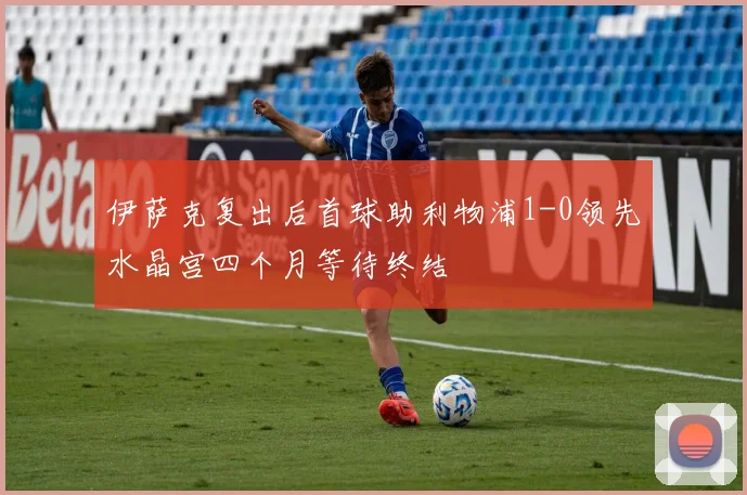 伊萨克复出后首球助利物浦1-0领先水晶宫四个月等待终结
