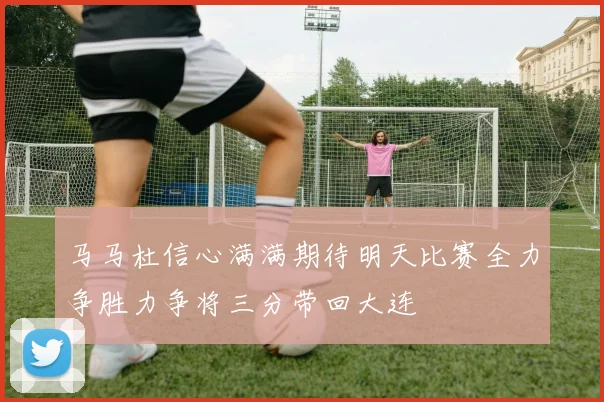 马马杜信心满满期待明天比赛全力争胜力争将三分带回大连
