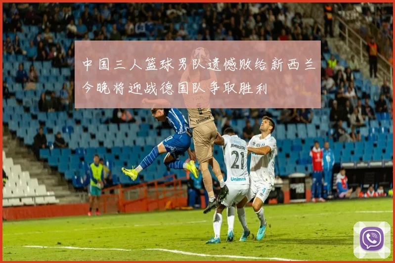 中国三人篮球男队遗憾败给新西兰今晚将迎战德国队争取胜利