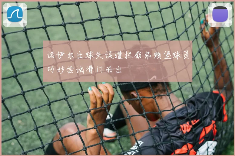 诺伊尔出球失误遭拦截弗赖堡球员巧妙尝试滑门而出