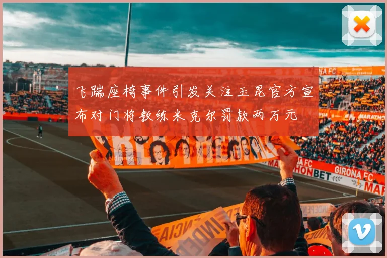飞踹座椅事件引发关注玉昆官方宣布对门将教练米克尔罚款两万元