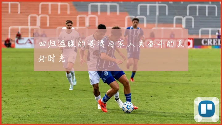 回归温暖的港湾与家人共奋斗的美好时光