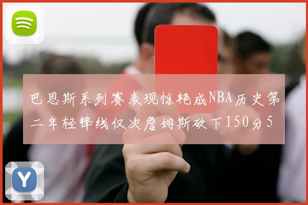 巴恩斯系列赛表现惊艳成NBA历史第二年轻锋线仅次詹姆斯砍下150分50助