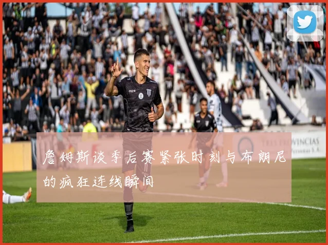 詹姆斯谈季后赛紧张时刻与布朗尼的疯狂连线瞬间