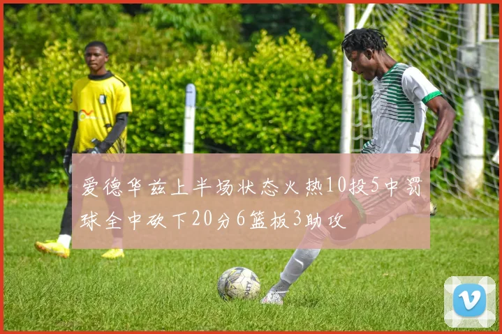 爱德华兹上半场状态火热10投5中罚球全中砍下20分6篮板3助攻