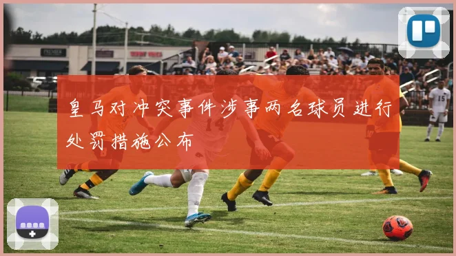 皇马对冲突事件涉事两名球员进行处罚措施公布