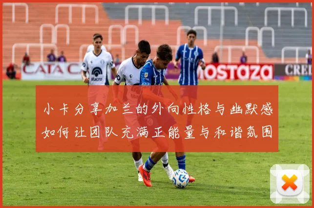 小卡分享加兰的外向性格与幽默感如何让团队充满正能量与和谐氛围