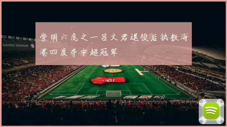 崇明六虎之一吕文君退役后执教海港四度夺中超冠军