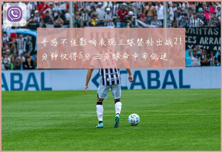 手感不佳影响表现三球替补出战21分钟仅得5分三分球命中率低迷