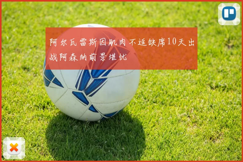 阿尔瓦雷斯因肌肉不适缺席10天出战阿森纳前景堪忧