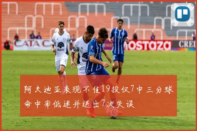 阿夫迪亚表现不佳19投仅7中三分球命中率低迷并送出7次失误