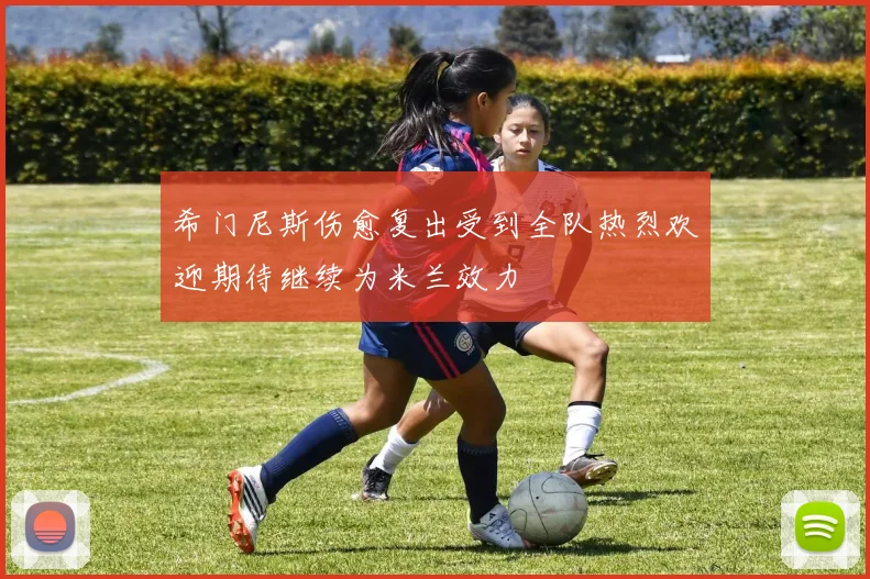 希门尼斯伤愈复出受到全队热烈欢迎期待继续为米兰效力