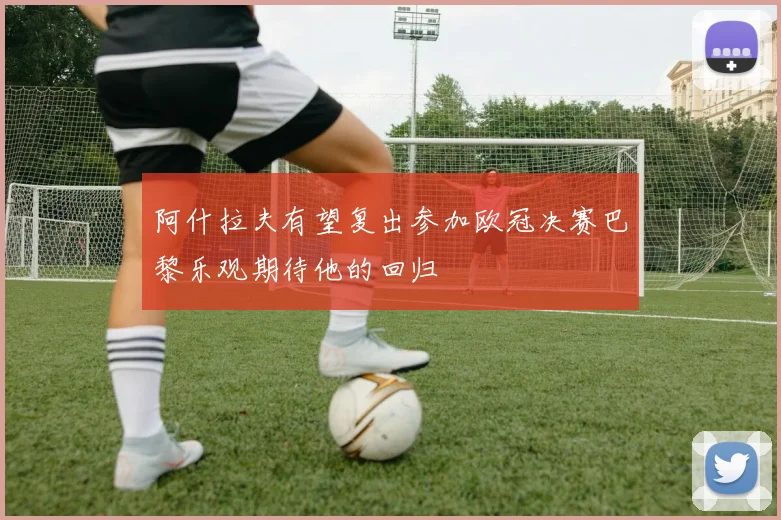 阿什拉夫有望复出参加欧冠决赛巴黎乐观期待他的回归