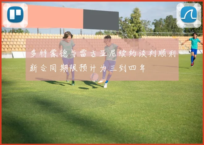 多特蒙德与雷吉亚尼续约谈判顺利新合同期限预计为三到四年